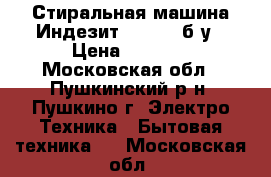 Стиральная машина Индезит witl 86 б/у › Цена ­ 1 500 - Московская обл., Пушкинский р-н, Пушкино г. Электро-Техника » Бытовая техника   . Московская обл.